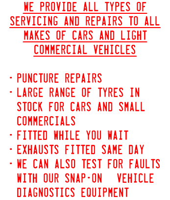 We provide all types of servicing and repairs to all makes of cars and light commercial Vehicles Puncture repairs Large range of tyres in stock for cars and small commercials Fitted while you wait Exhausts fitted same day We can also test for faults with our Snap-On© vehicle diagnostics equipment.